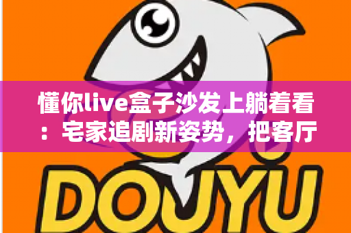 懂你live盒子沙发上躺着看:宅家追剧新姿势,把客厅变成你的私人影院 懂你live盒子沙发上躺着看:宅家追剧新姿势,把客厅变成你的私人影院