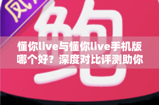 懂你live与懂你live手机版哪个好?深度对比评测助你找到最佳选择 懂你live与懂你live手机版哪个好?深度对比评测助你找到最佳选择