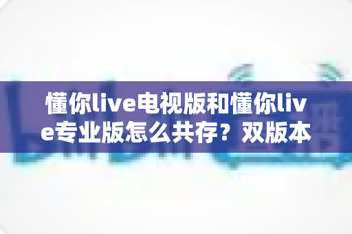 懂你live电视版和懂你live专业版怎么共存?双版本安装使用全攻略,轻松实现一机双开 懂你live电视版和懂你live专业版怎么共存?双版本安装使用全攻略,轻松实现一机双开