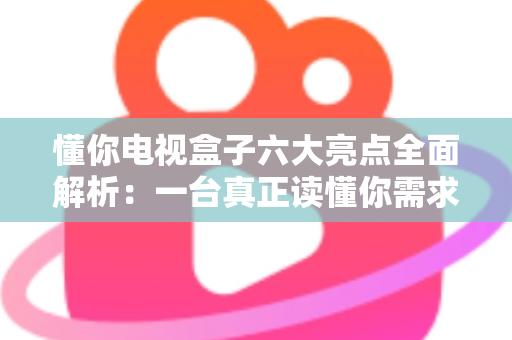 懂你电视盒子六大亮点全面解析：一台真正读懂你需求的智能电视盒子
