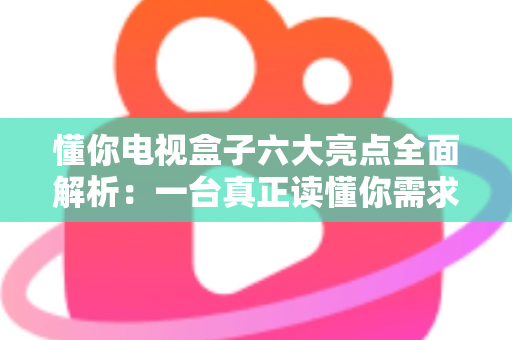 懂你电视盒子六大亮点全面解析：一台真正读懂你需求的智能电视盒子
