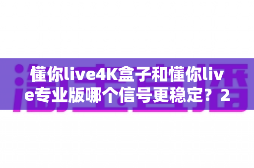 懂你live4K盒子和懂你live专业版哪个信号更稳定?2025深度对比评测全解析 懂你live4K盒子和懂你live专业版哪个信号更稳定?2025深度对比评测全解析