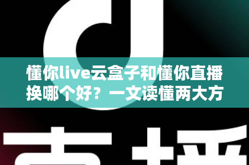 懂你live云盒子和懂你直播换哪个好?一文读懂两大方案的差异与选择策略 懂你live云盒子和懂你直播换哪个好?一文读懂两大方案的差异与选择策略