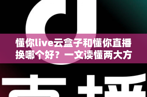 懂你live云盒子和懂你直播换哪个好?一文读懂两大方案的差异与选择策略 懂你live云盒子和懂你直播换哪个好?一文读懂两大方案的差异与选择策略