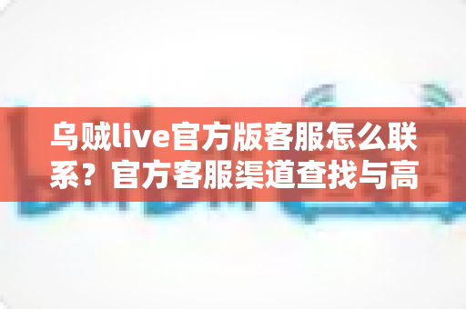 乌贼live官方版客服怎么联系?官方客服渠道查找与高效沟通全指南 乌贼live官方版客服怎么联系?官方客服渠道查找与高效沟通全指南