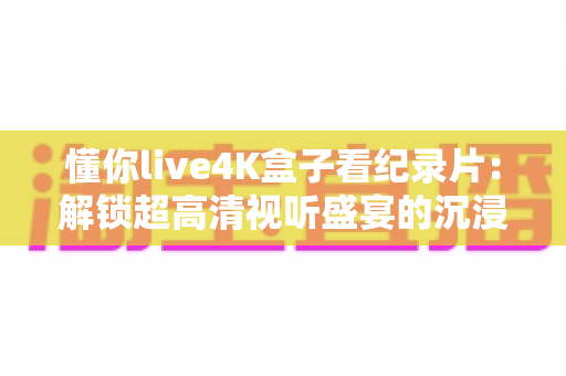 懂你live4K盒子看纪录片:解锁超高清视听盛宴的沉浸式观影新体验 懂你live4K盒子看纪录片:解锁超高清视听盛宴的沉浸式观影新体验