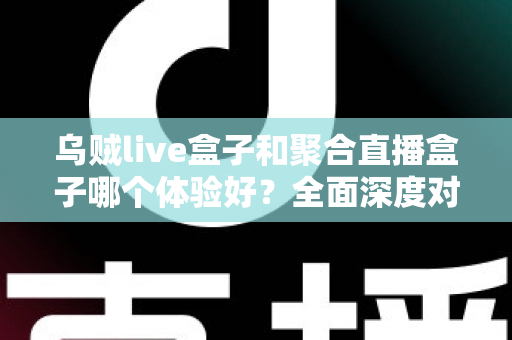 乌贼live盒子和聚合直播盒子哪个体验好?全面深度对比评测,帮你找到最适合的直播追剧利器 乌贼live盒子和聚合直播盒子哪个体验好?全面深度对比评测,帮你找到最适合的直播追剧利器