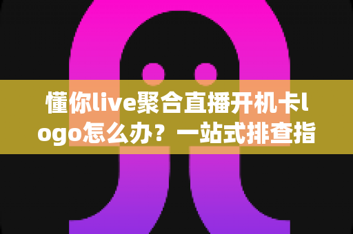 懂你live聚合直播开机卡logo怎么办?一站式排查指南助你快速恢复观影体验 懂你live聚合直播开机卡logo怎么办?一站式排查指南助你快速恢复观影体验