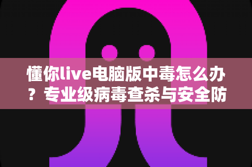 懂你live电脑版中毒怎么办?专业级病毒查杀与安全防护完整指南 懂你live电脑版中毒怎么办?专业级病毒查杀与安全防护完整指南