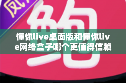 懂你live桌面版和懂你live网络盒子哪个更值得信赖?全面对比解析,帮你做出明智选择 懂你live桌面版和懂你live网络盒子哪个更值得信赖?全面对比解析,帮你做出明智选择