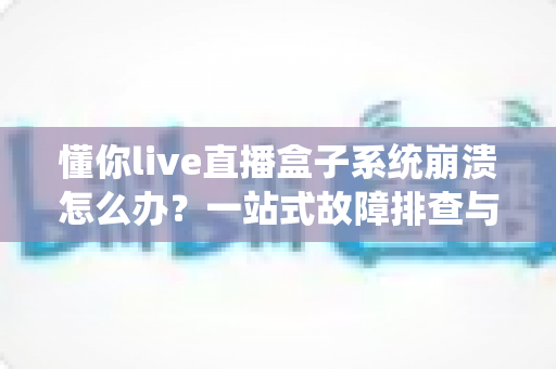 懂你live直播盒子系统崩溃怎么办?一站式故障排查与解决方案完全指南 懂你live直播盒子系统崩溃怎么办?一站式故障排查与解决方案完全指南