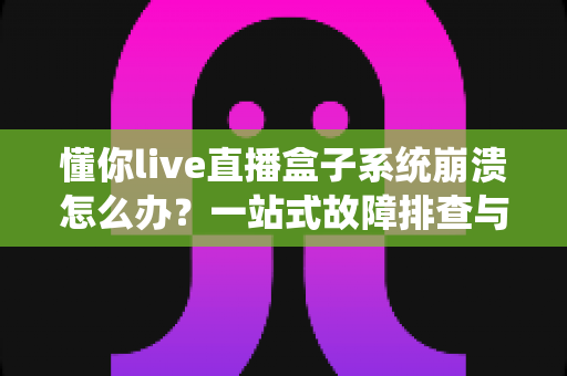 懂你live直播盒子系统崩溃怎么办?一站式故障排查与解决方案完全指南 懂你live直播盒子系统崩溃怎么办?一站式故障排查与解决方案完全指南
