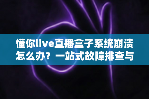 懂你live直播盒子系统崩溃怎么办?一站式故障排查与解决方案完全指南 懂你live直播盒子系统崩溃怎么办?一站式故障排查与解决方案完全指南