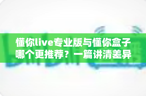 懂你live专业版与懂你盒子哪个更推荐?一篇讲清差异、场景与选购建议的实用指南 懂你live专业版与懂你盒子哪个更推荐?一篇讲清差异、场景与选购建议的实用指南