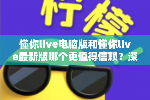 懂你live电脑版和懂你live最新版哪个更值得信赖?深度对比分析与选购指南 懂你live电脑版和懂你live最新版哪个更值得信赖?深度对比分析与选购指南