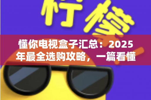懂你电视盒子汇总：2025年最全选购攻略，一篇看懂如何挑选真正懂你的家庭观影神器