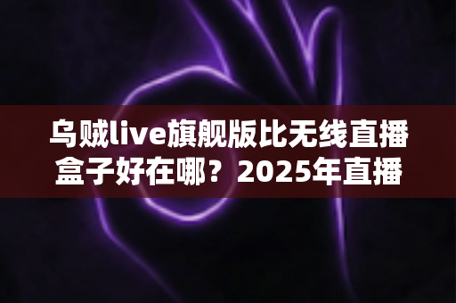 乌贼live旗舰版比无线直播盒子好在哪?2025年直播设备选购深度解析,帮你省钱的避坑指南 乌贼live旗舰版比无线直播盒子好在哪?2025年直播设备选购深度解析,帮你省钱的避坑指南