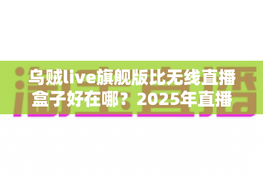 乌贼live旗舰版比无线直播盒子好在哪？2025年直播设备选购深度解析，帮你省钱的避坑指南