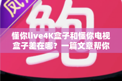 懂你live4K盒子和懂你电视盒子差在哪？一篇文章帮你彻底搞懂选购难题