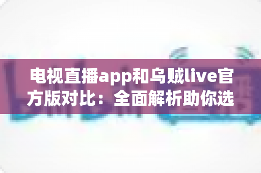 电视直播app和乌贼live官方版对比:全面解析助你选出最合适的观赛观影利器 电视直播app和乌贼live官方版对比:全面解析助你选出最合适的观赛观影利器