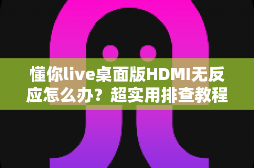 懂你live桌面版HDMI无反应怎么办?超实用排查教程与解决方案大全 懂你live桌面版HDMI无反应怎么办?超实用排查教程与解决方案大全
