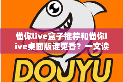 懂你live盒子推荐和懂你live桌面版谁更香？一文读懂两大版本差异与选购指南