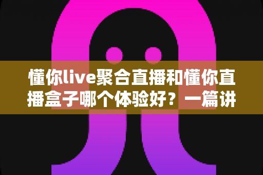 懂你live聚合直播和懂你直播盒子哪个体验好?一篇讲透差异的实用对比指南 懂你live聚合直播和懂你直播盒子哪个体验好?一篇讲透差异的实用对比指南