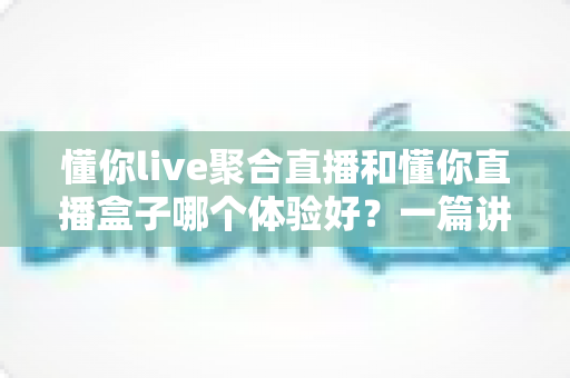 懂你live聚合直播和懂你直播盒子哪个体验好?一篇讲透差异的实用对比指南 懂你live聚合直播和懂你直播盒子哪个体验好?一篇讲透差异的实用对比指南