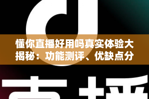 懂你直播好用吗真实体验大揭秘：功能测评、优缺点分析与新手使用指南全攻略