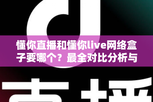 懂你直播和懂你live网络盒子要哪个？最全对比分析与选购避坑指南