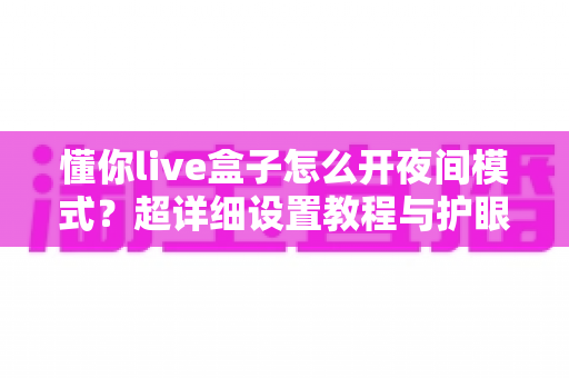 懂你live盒子怎么开夜间模式？超详细设置教程与护眼技巧全攻略