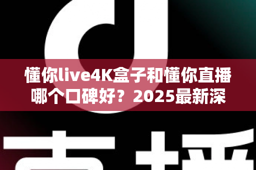 懂你live4K盒子和懂你直播哪个口碑好？2025最新深度对比评测与选购避坑指南