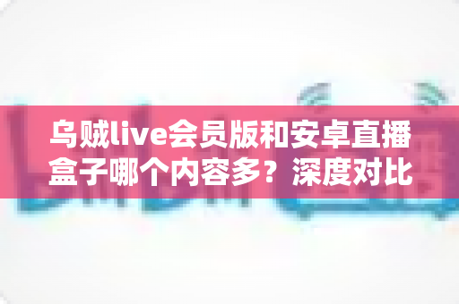 乌贼live会员版和安卓直播盒子哪个内容多？深度对比帮你选对观看平台
