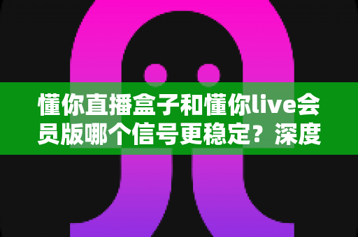 懂你直播盒子和懂你live会员版哪个信号更稳定?深度对比分析与实用优化指南 懂你直播盒子和懂你live会员版哪个信号更稳定?深度对比分析与实用优化指南