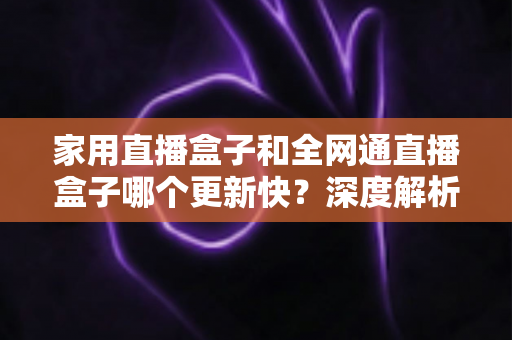 家用直播盒子和全网通直播盒子哪个更新快?深度解析助你选对直播设备 家用直播盒子和全网通直播盒子哪个更新快?深度解析助你选对直播设备