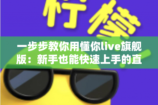 一步步教你用懂你live旗舰版:新手也能快速上手的直播实战全攻略 一步步教你用懂你live旗舰版:新手也能快速上手的直播实战全攻略
