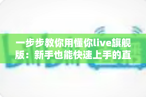 一步步教你用懂你live旗舰版:新手也能快速上手的直播实战全攻略 一步步教你用懂你live旗舰版:新手也能快速上手的直播实战全攻略