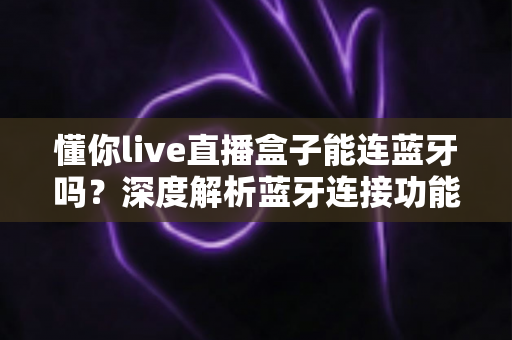 懂你live直播盒子能连蓝牙吗?深度解析蓝牙连接功能与实用技巧 懂你live直播盒子能连蓝牙吗?深度解析蓝牙连接功能与实用技巧