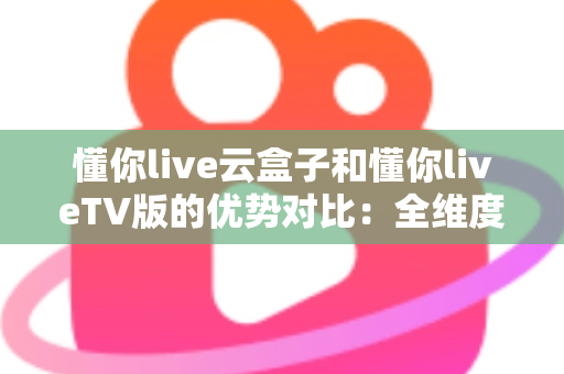 懂你live云盒子和懂你liveTV版的优势对比:全维度解析两大版本差异,帮你选出最适合的直播观影方案 懂你live云盒子和懂你liveTV版的优势对比:全维度解析两大版本差异,帮你选出最适合的直播观影方案