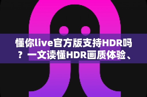 懂你live官方版支持HDR吗?一文读懂HDR画质体验、开启条件与优化技巧 懂你live官方版支持HDR吗?一文读懂HDR画质体验、开启条件与优化技巧