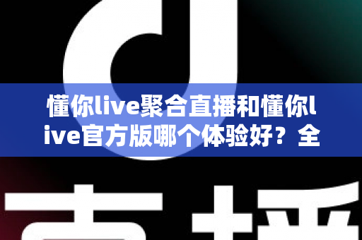 懂你live聚合直播和懂你live官方版哪个体验好?全方位深度对比解析,帮你选出最适合自己的观看方案 懂你live聚合直播和懂你live官方版哪个体验好?全方位深度对比解析,帮你选出最适合自己的观看方案