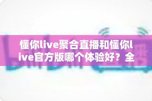 懂你live聚合直播和懂你live官方版哪个体验好?全方位深度对比解析,帮你选出最适合自己的观看方案 懂你live聚合直播和懂你live官方版哪个体验好?全方位深度对比解析,帮你选出最适合自己的观看方案