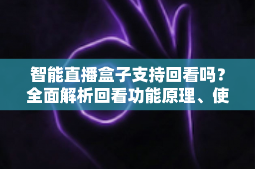 智能直播盒子支持回看吗?全面解析回看功能原理、使用技巧与选购要点 智能直播盒子支持回看吗?全面解析回看功能原理、使用技巧与选购要点