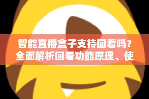智能直播盒子支持回看吗？全面解析回看功能原理、使用技巧与选购要点