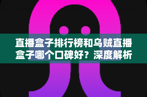 直播盒子排行榜和乌贼直播盒子哪个口碑好？深度解析与实用选择指南