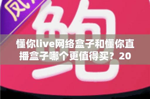 懂你live网络盒子和懂你直播盒子哪个更值得买?2025年超全选购对比指南帮你一次看懂 懂你live网络盒子和懂你直播盒子哪个更值得买?2025年超全选购对比指南帮你一次看懂