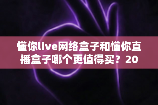 懂你live网络盒子和懂你直播盒子哪个更值得买?2025年超全选购对比指南帮你一次看懂 懂你live网络盒子和懂你直播盒子哪个更值得买?2025年超全选购对比指南帮你一次看懂