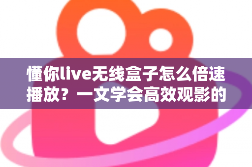 懂你live无线盒子怎么倍速播放?一文学会高效观影的完整操作指南 懂你live无线盒子怎么倍速播放?一文学会高效观影的完整操作指南