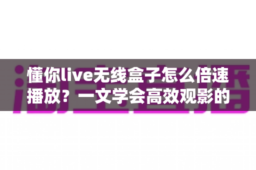懂你live无线盒子怎么倍速播放?一文学会高效观影的完整操作指南 懂你live无线盒子怎么倍速播放?一文学会高效观影的完整操作指南