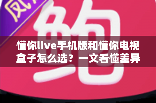 懂你live手机版和懂你电视盒子怎么选?一文看懂差异、场景与最佳搭配方案 懂你live手机版和懂你电视盒子怎么选?一文看懂差异、场景与最佳搭配方案